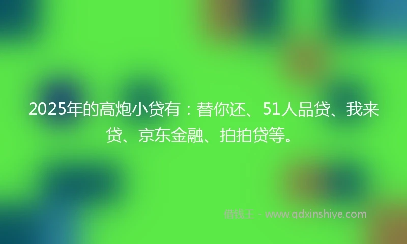 2025年的高炮小贷有：替你还、51人品贷、我来贷、京东金融、拍拍贷等。