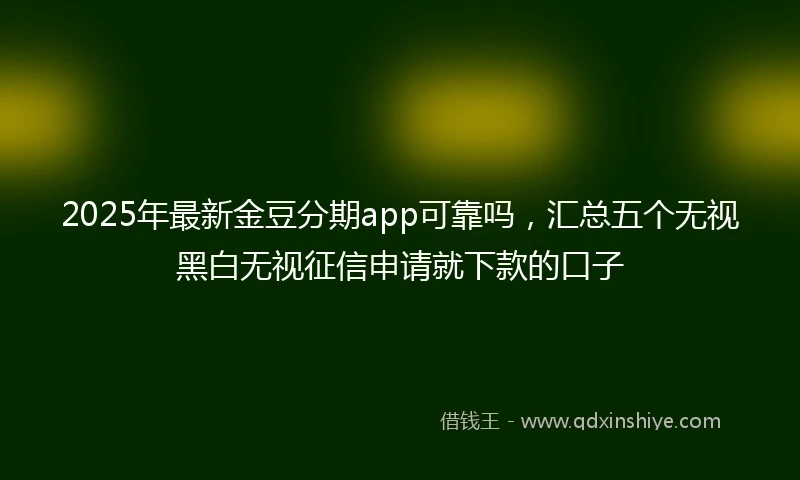 2025年最新金豆分期app可靠吗，汇总五个无视黑白无视征信申请就下款的口子