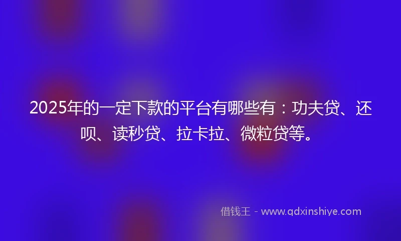 2025年的一定下款的平台有哪些有：功夫贷、还呗、读秒贷、拉卡拉、微粒贷等。
