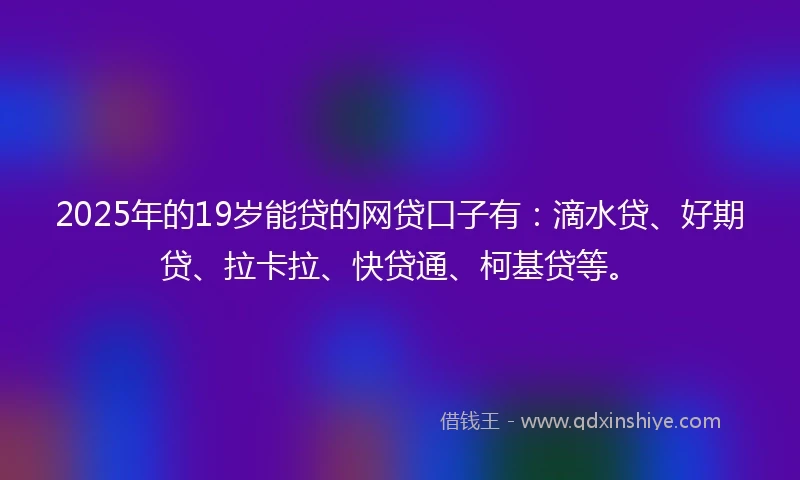 2025年的19岁能贷的网贷口子有：滴水贷、好期贷、拉卡拉、快贷通、柯基贷等。