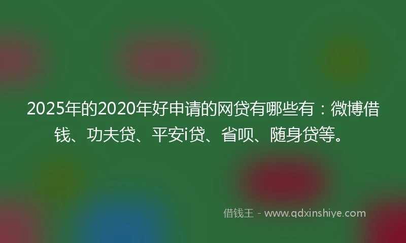 2025年的2020年好申请的网贷有哪些有：微博借钱、功夫贷、平安i贷、省呗、随身贷等。
