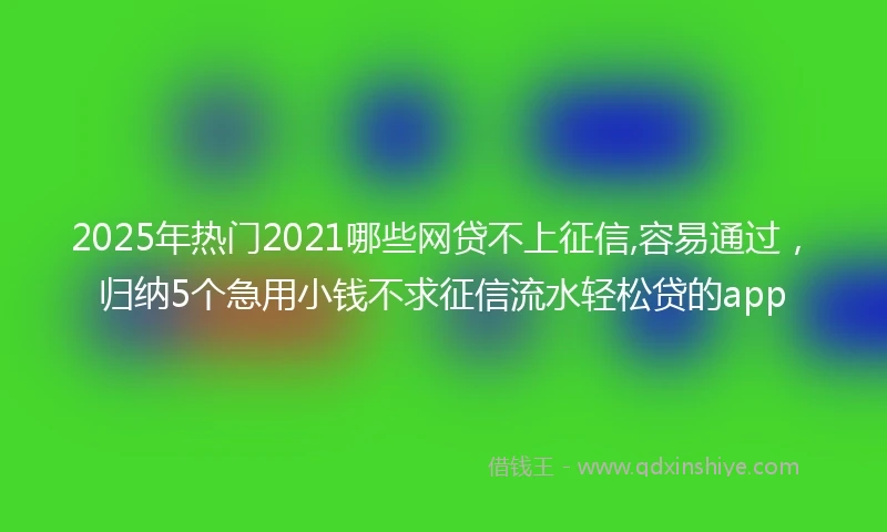 2025年热门2021哪些网贷不上征信,容易通过，归纳5个急用小钱不求征信流水轻松贷的app