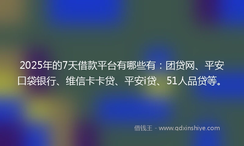 2025年的7天借款平台有哪些有：团贷网、平安口袋银行、维信卡卡贷、平安i贷、51人品贷等。