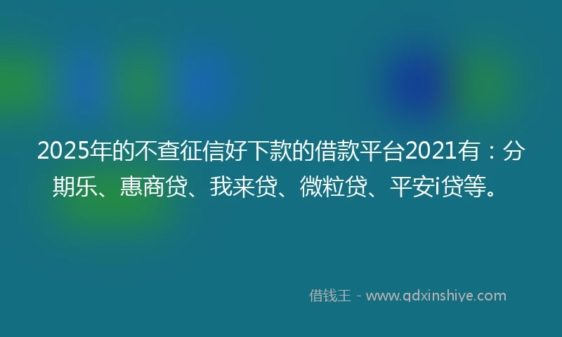 2025年的不查征信好下款的借款平台2021有：分期乐、惠商贷、我来贷、微粒贷、平安i贷等。