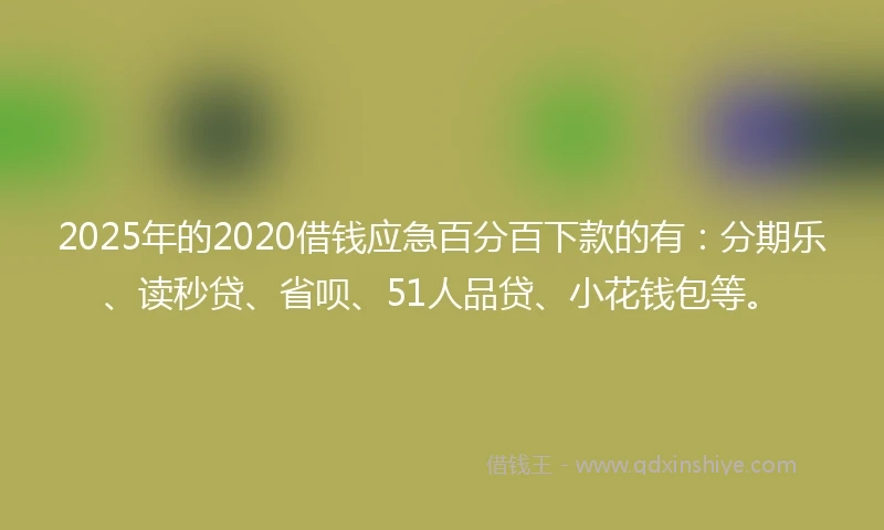 2025年的2020借钱应急百分百下款的有：分期乐、读秒贷、省呗、51人品贷、小花钱包等。