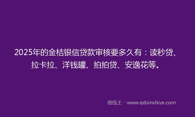 2025年的金桔银信贷款审核要多久有：读秒贷、拉卡拉、洋钱罐、拍拍贷、安逸花等。