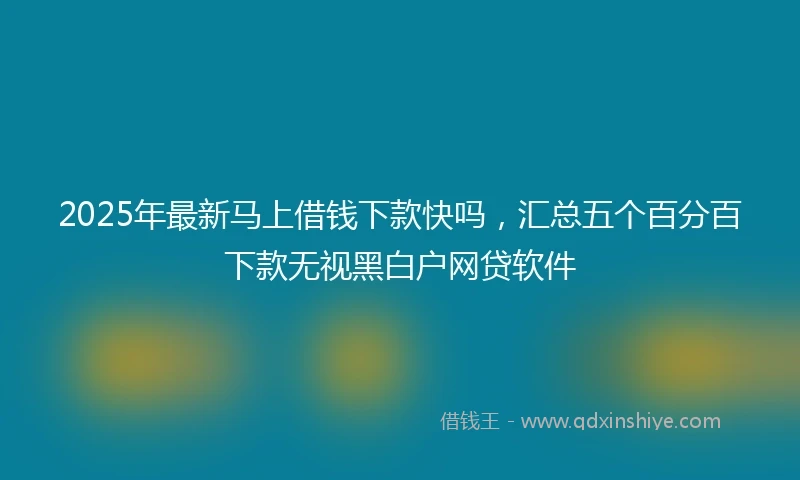 2025年最新马上借钱下款快吗，汇总五个百分百下款无视黑白户网贷软件