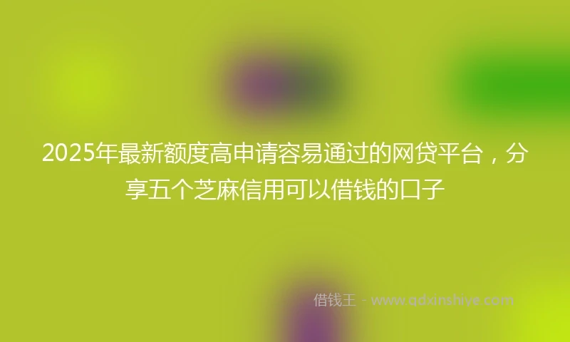 2025年最新额度高申请容易通过的网贷平台，分享五个芝麻信用可以借钱的口子