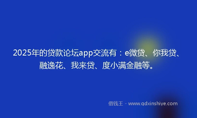 2025年的贷款论坛app交流有：e微贷、你我贷、融逸花、我来贷、度小满金融等。