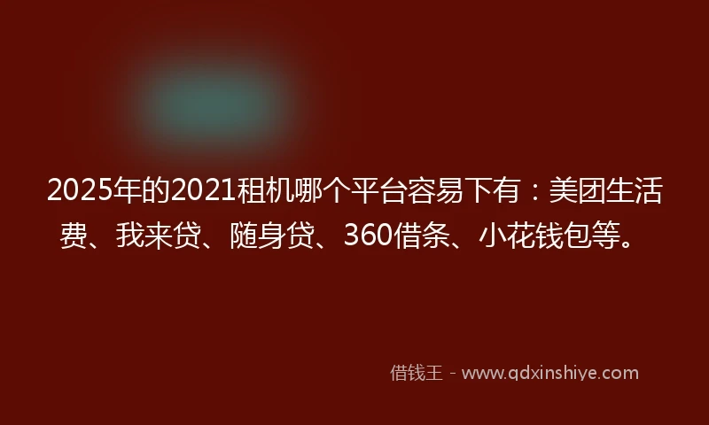 2025年的2021租机哪个平台容易下有：美团生活费、我来贷、随身贷、360借条、小花钱包等。