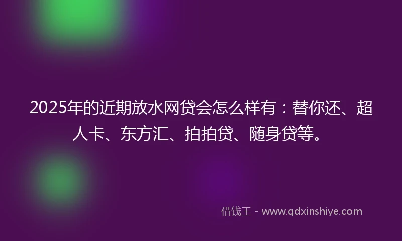 2025年的近期放水网贷会怎么样有：替你还、超人卡、东方汇、拍拍贷、随身贷等。