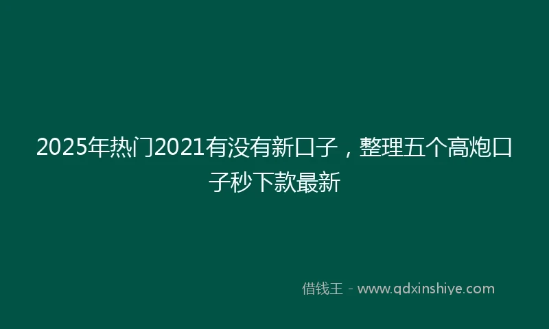 2025年热门2021有没有新口子，整理五个高炮口子秒下款最新