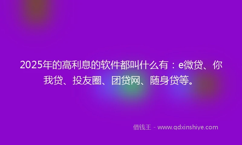 2025年的高利息的软件都叫什么有：e微贷、你我贷、投友圈、团贷网、随身贷等。