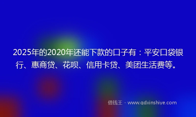 2025年的2020年还能下款的口子有：平安口袋银行、惠商贷、花呗、信用卡贷、美团生活费等。
