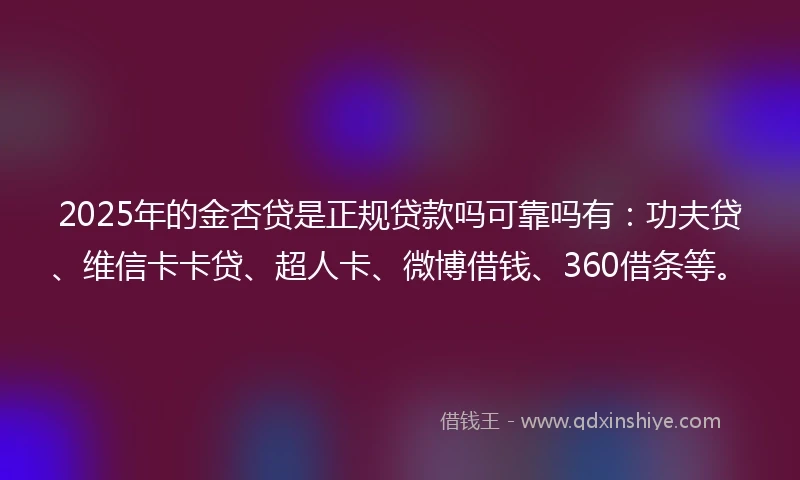 2025年的金杏贷是正规贷款吗可靠吗有：功夫贷、维信卡卡贷、超人卡、微博借钱、360借条等。