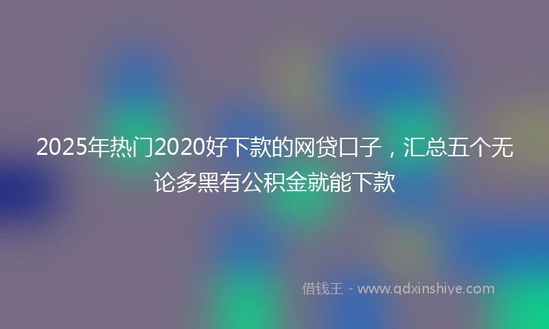 2025年热门2020好下款的网贷口子，汇总五个无论多黑有公积金就能下款