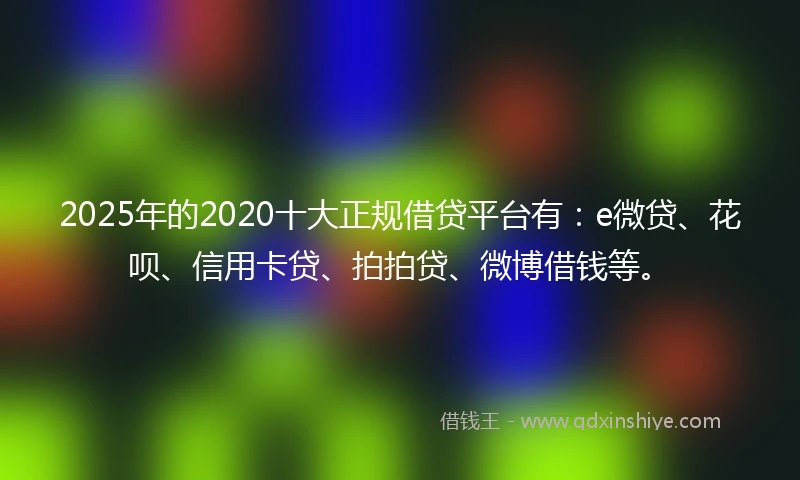 2025年的2020十大正规借贷平台有：e微贷、花呗、信用卡贷、拍拍贷、微博借钱等。