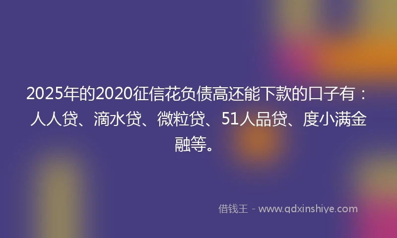 2025年的2020征信花负债高还能下款的口子有：人人贷、滴水贷、微粒贷、51人品贷、度小满金融等。