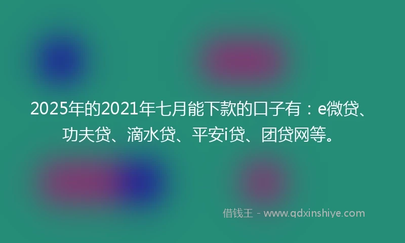 2025年的2021年七月能下款的口子有：e微贷、功夫贷、滴水贷、平安i贷、团贷网等。