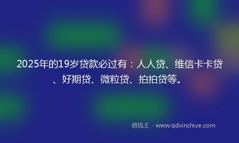 2025年的19岁贷款必过有：人人贷、维信卡卡贷、好期贷、微粒贷、拍拍贷等。