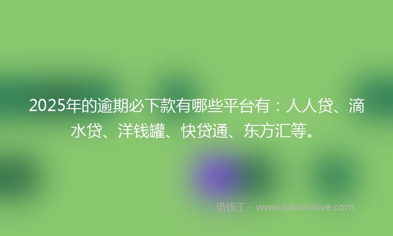 2025年的逾期必下款有哪些平台有：人人贷、滴水贷、洋钱罐、快贷通、东方汇等。