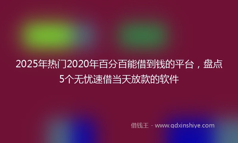 2025年热门2020年百分百能借到钱的平台，盘点5个无忧速借当天放款的软件