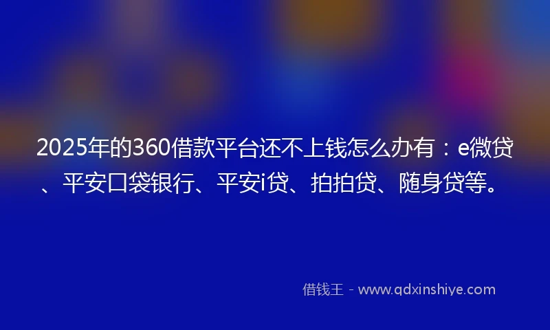 2025年的360借款平台还不上钱怎么办有：e微贷、平安口袋银行、平安i贷、拍拍贷、随身贷等。