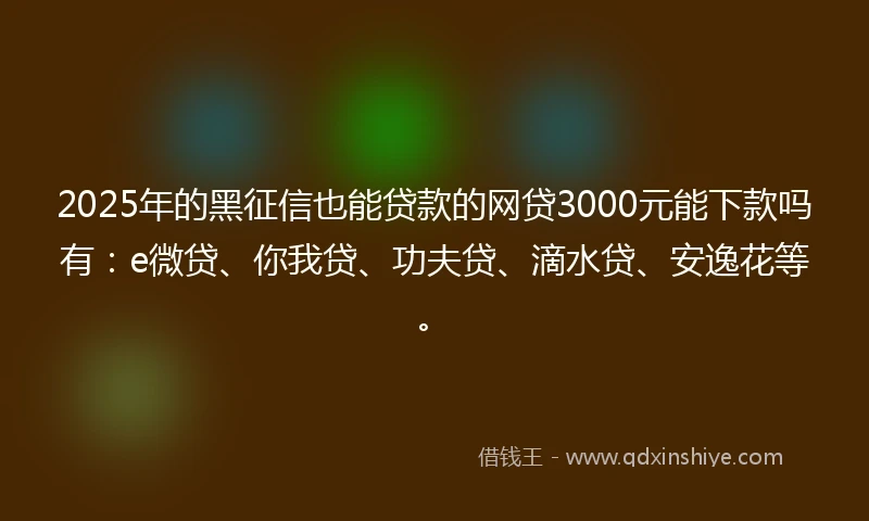 2025年的黑征信也能贷款的网贷3000元能下款吗有：e微贷、你我贷、功夫贷、滴水贷、安逸花等。