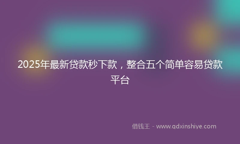 2025年最新贷款秒下款，整合五个简单容易贷款平台