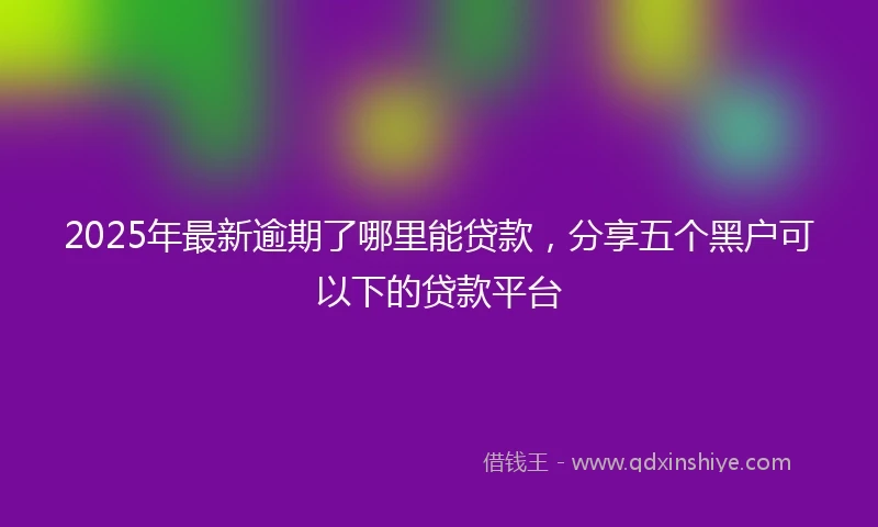 2025年最新逾期了哪里能贷款，分享五个黑户可以下的贷款平台