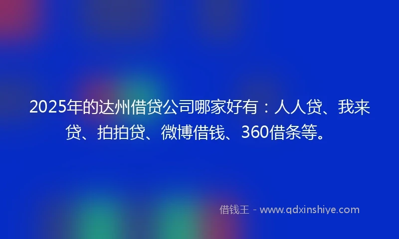 2025年的达州借贷公司哪家好有：人人贷、我来贷、拍拍贷、微博借钱、360借条等。