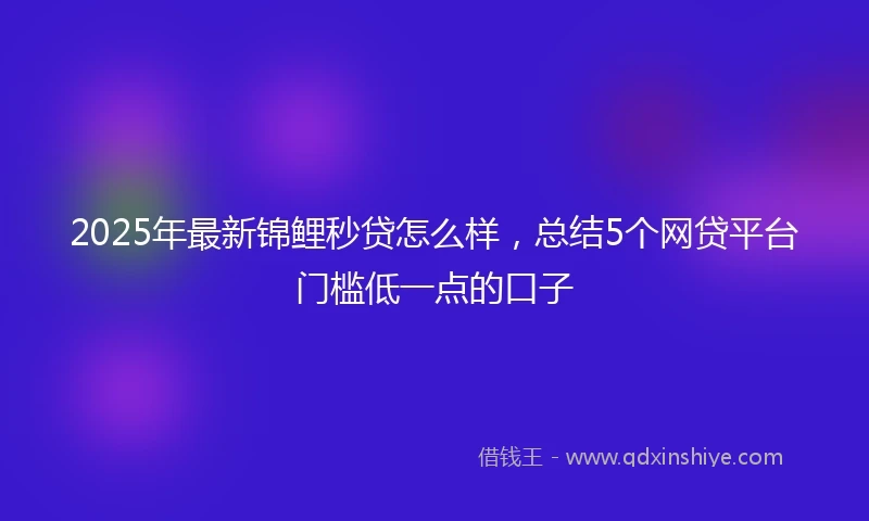 2025年最新锦鲤秒贷怎么样，总结5个网贷平台门槛低一点的口子
