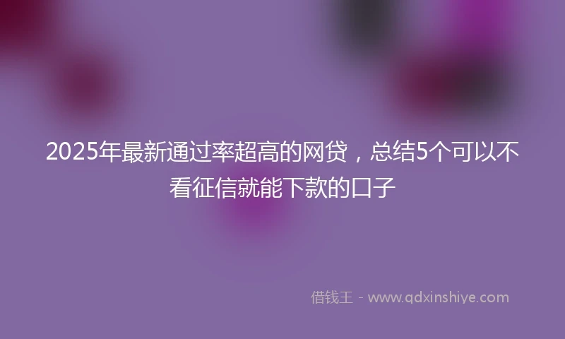 2025年最新通过率超高的网贷，总结5个可以不看征信就能下款的口子