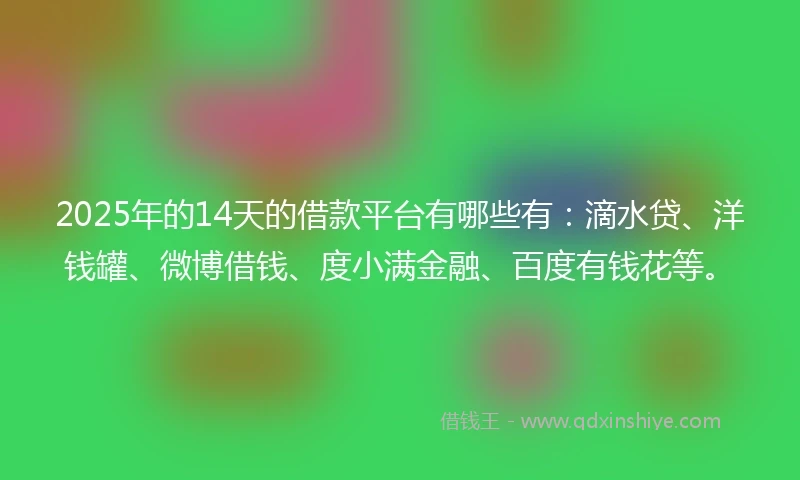 2025年的14天的借款平台有哪些有：滴水贷、洋钱罐、微博借钱、度小满金融、百度有钱花等。
