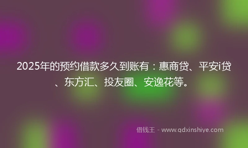 2025年的预约借款多久到账有：惠商贷、平安i贷、东方汇、投友圈、安逸花等。