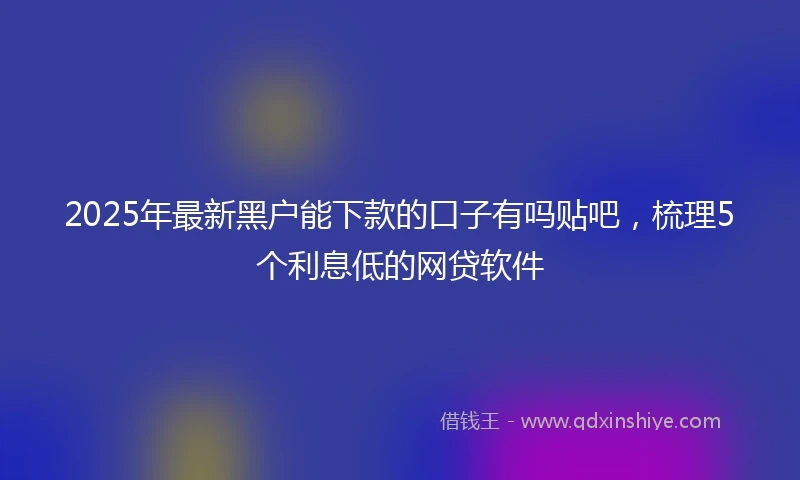 2025年最新黑户能下款的口子有吗贴吧，梳理5个利息低的网贷软件