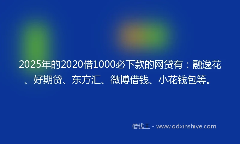 2025年的2020借1000必下款的网贷有：融逸花、好期贷、东方汇、微博借钱、小花钱包等。