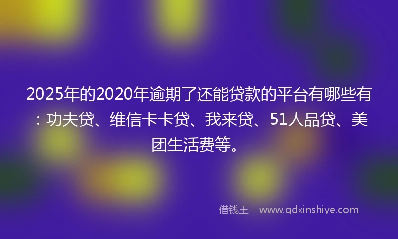 2025年的2020年逾期了还能贷款的平台有哪些有：功夫贷、维信卡卡贷、我来贷、51人品贷、美团生活费等。