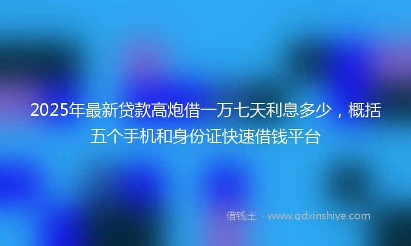 2025年最新贷款高炮借一万七天利息多少，概括五个手机和身份证快速借钱平台