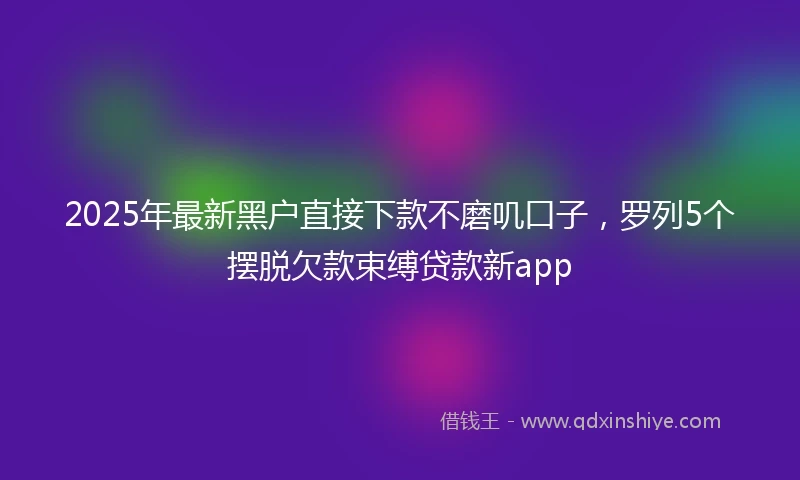 2025年最新黑户直接下款不磨叽口子，罗列5个摆脱欠款束缚贷款新app