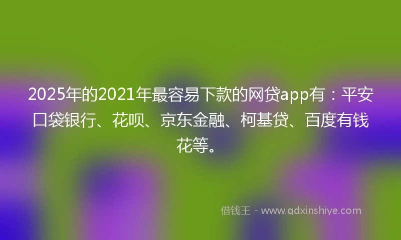 2025年的2021年最容易下款的网贷app有：平安口袋银行、花呗、京东金融、柯基贷、百度有钱花等。