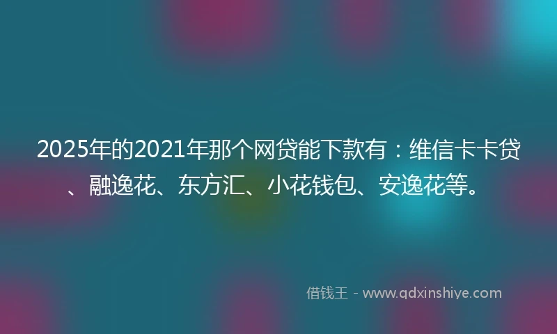 2025年的2021年那个网贷能下款有：维信卡卡贷、融逸花、东方汇、小花钱包、安逸花等。