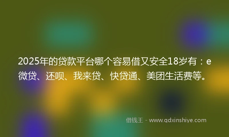 2025年的贷款平台哪个容易借又安全18岁有：e微贷、还呗、我来贷、快贷通、美团生活费等。