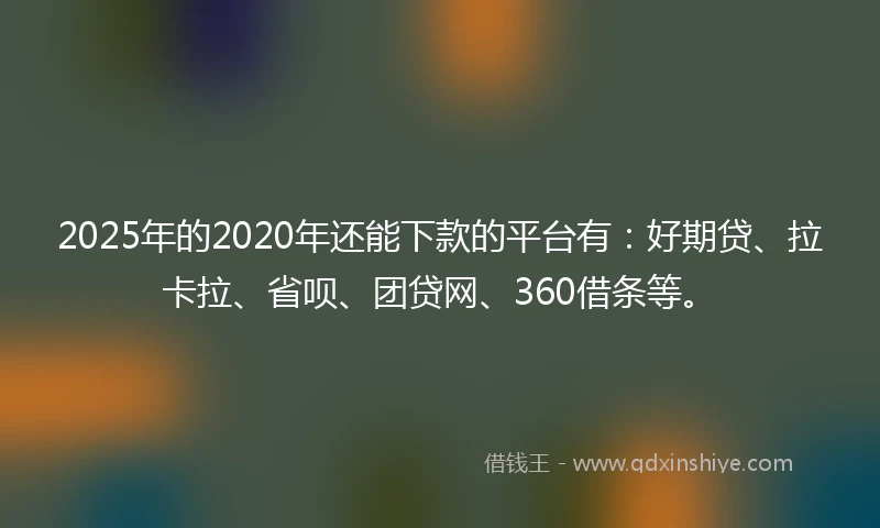 2025年的2020年还能下款的平台有：好期贷、拉卡拉、省呗、团贷网、360借条等。