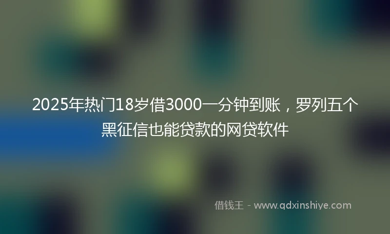 2025年热门18岁借3000一分钟到账，罗列五个黑征信也能贷款的网贷软件