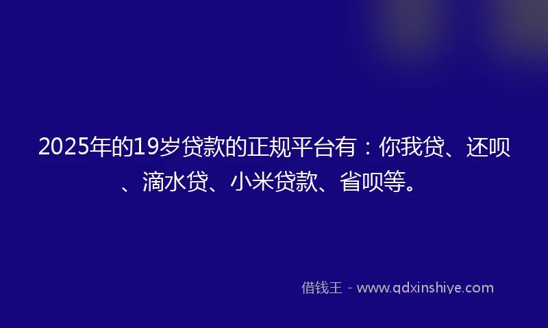 2025年的19岁贷款的正规平台有：你我贷、还呗、滴水贷、小米贷款、省呗等。