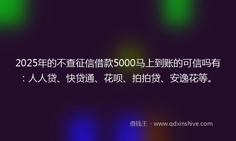 2025年的不查征信借款5000马上到账的可信吗有：人人贷、快贷通、花呗、拍拍贷、安逸花等。