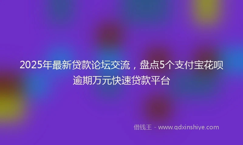 2025年最新贷款论坛交流，盘点5个支付宝花呗逾期万元快速贷款平台