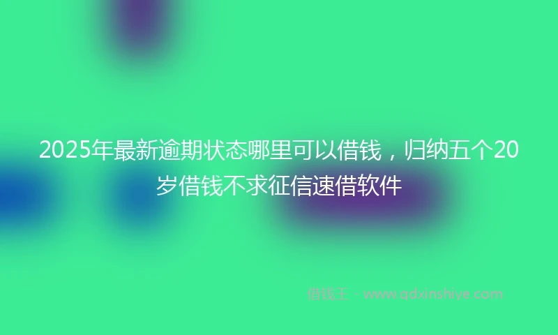 2025年最新逾期状态哪里可以借钱，归纳五个20岁借钱不求征信速借软件