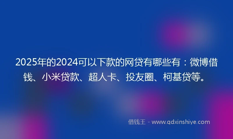 2025年的2024可以下款的网贷有哪些有：微博借钱、小米贷款、超人卡、投友圈、柯基贷等。
